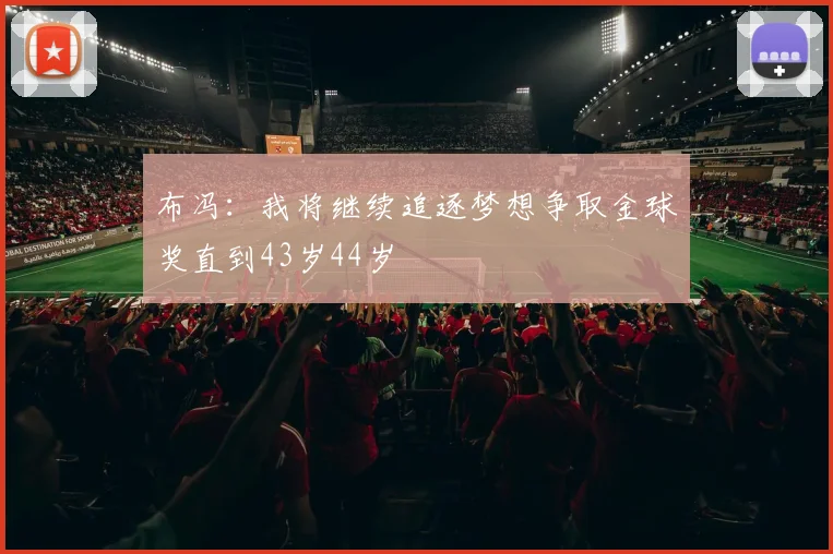 布冯：我将继续追逐梦想争取金球奖直到43岁44岁