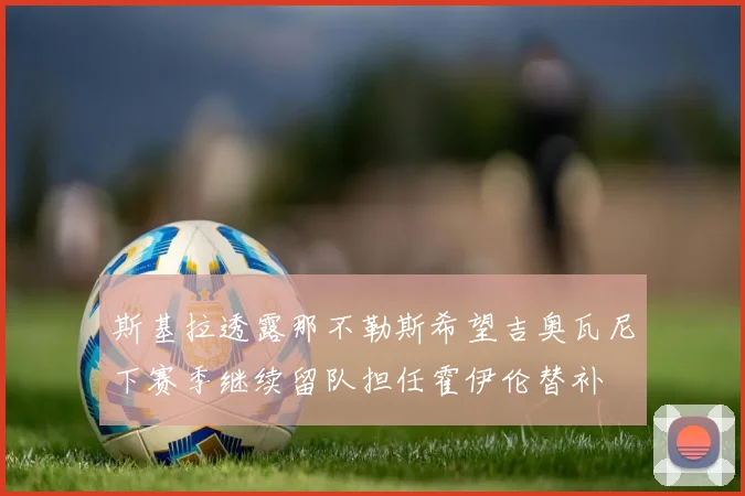 斯基拉透露那不勒斯希望吉奥瓦尼下赛季继续留队担任霍伊伦替补