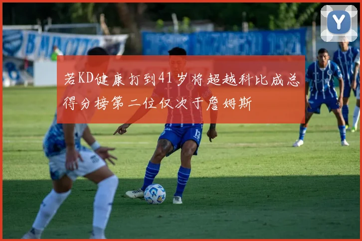 若KD健康打到41岁将超越科比成总得分榜第二位仅次于詹姆斯