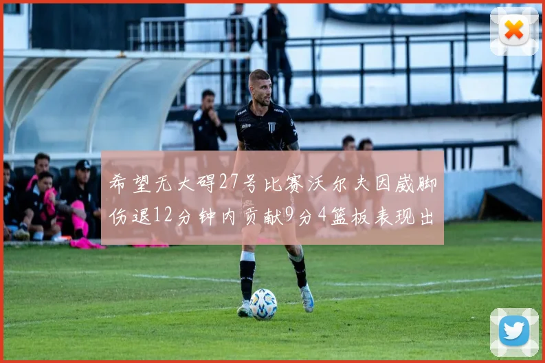 希望无大碍27号比赛沃尔夫因崴脚伤退12分钟内贡献9分4篮板表现出色