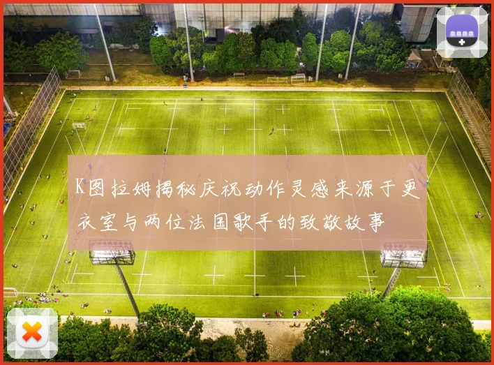 K图拉姆揭秘庆祝动作灵感来源于更衣室与两位法国歌手的致敬故事