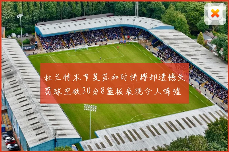 杜兰特末节复苏加时拼搏却遗憾失罚球空砍30分8篮板表现令人唏嘘