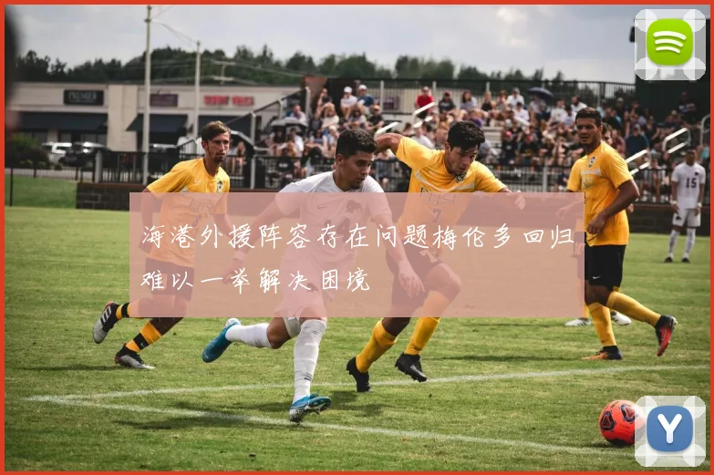 海港外援阵容存在问题梅伦多回归难以一举解决困境