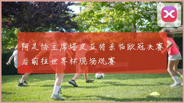 阿足协主席塔皮亚将亲临欧冠决赛后前往世界杯现场观赛