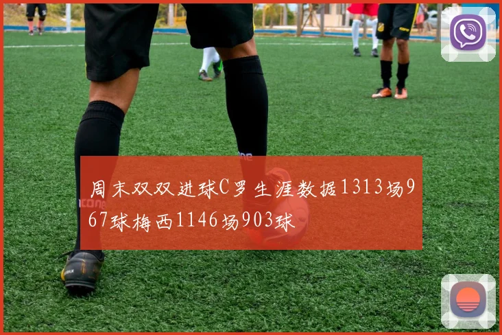 周末双双进球C罗生涯数据1313场967球梅西1146场903球