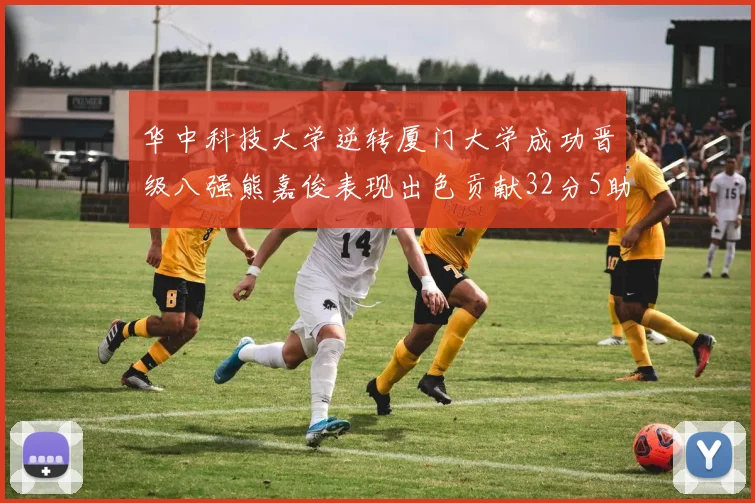 华中科技大学逆转厦门大学成功晋级八强熊嘉俊表现出色贡献32分5助攻5抢断