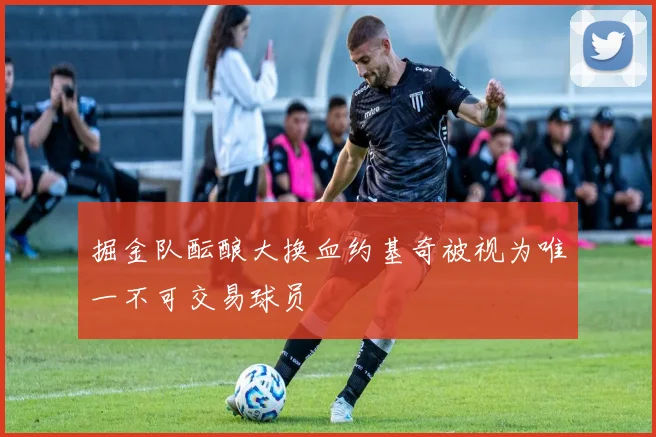 掘金队酝酿大换血约基奇被视为唯一不可交易球员