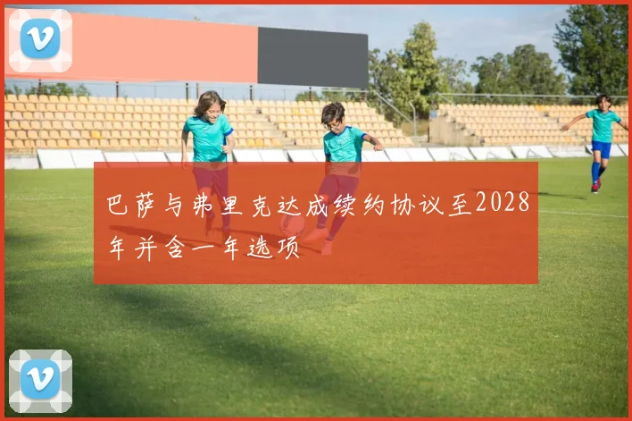 巴萨与弗里克达成续约协议至2028年并含一年选项