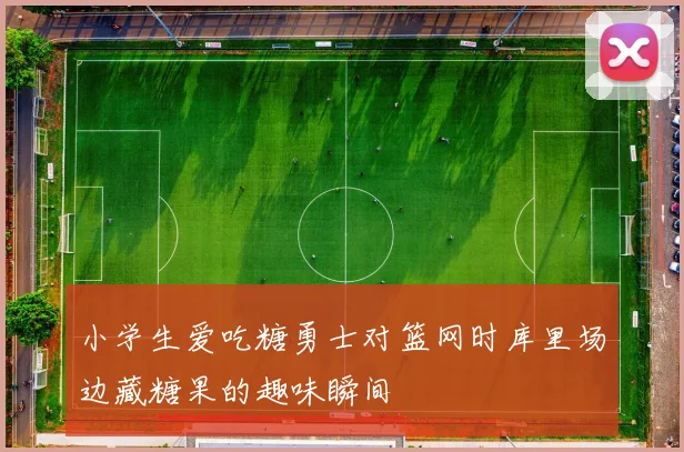小学生爱吃糖勇士对篮网时库里场边藏糖果的趣味瞬间
