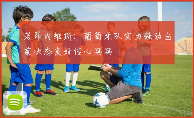 若昂内维斯：葡萄牙队实力强劲当前状态良好信心满满