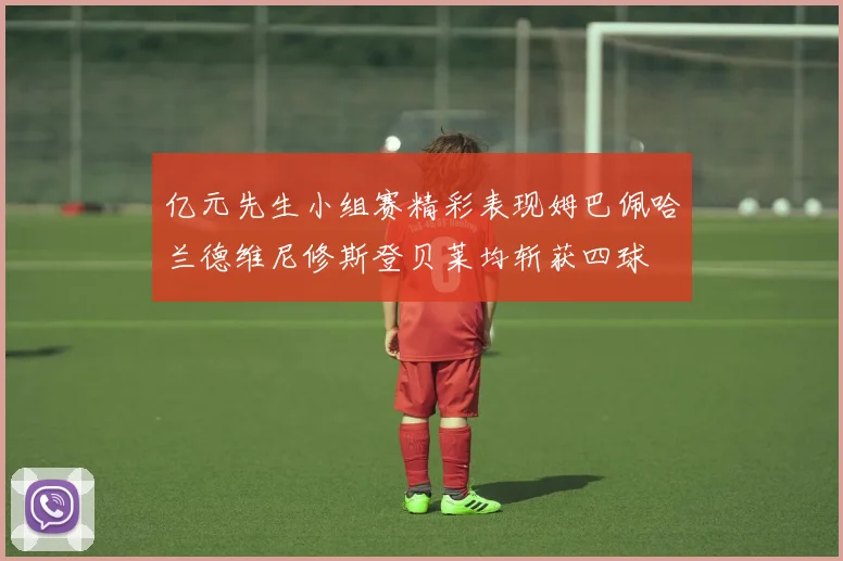 亿元先生小组赛精彩表现姆巴佩哈兰德维尼修斯登贝莱均斩获四球