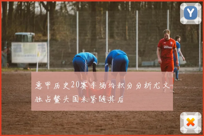 意甲历史20赛季场均积分分析尤文独占鳌头国米紧随其后